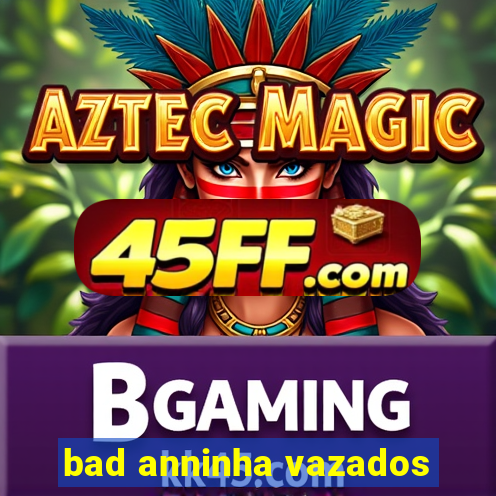 bad anninha vazados